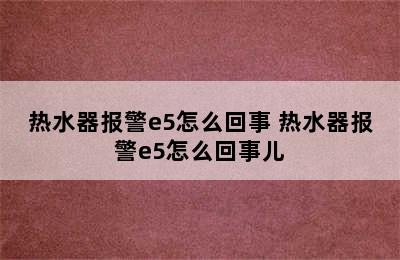 热水器报警e5怎么回事 热水器报警e5怎么回事儿